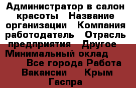 Администратор в салон красоты › Название организации ­ Компания-работодатель › Отрасль предприятия ­ Другое › Минимальный оклад ­ 25 000 - Все города Работа » Вакансии   . Крым,Гаспра